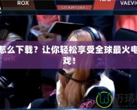 LOL怎么下載？讓你輕松享受全球最火電競游戲！