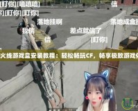 穿越火線游戲盒安裝教程：輕松暢玩CF，暢享極致游戲體驗！