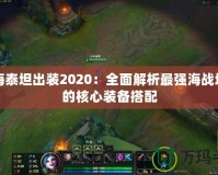 深海泰坦出裝2020：全面解析最強海戰坦克的核心裝備搭配