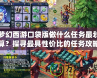 夢幻西游口袋版做什么任務最劃算？探尋最具性價比的任務攻略