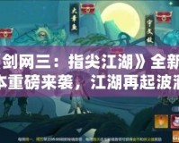 《劍網三：指尖江湖》全新版本重磅來襲，江湖再起波瀾！