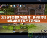 龍之谷手游官網(wǎng)下載困難？教你如何輕松解決迅雷下載不了的問題！