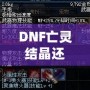 DNF亡靈結晶還有用么？這些隱藏價值你知道嗎？
