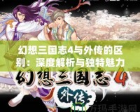 幻想三國志4與外傳的區別：深度解析與獨特魅力