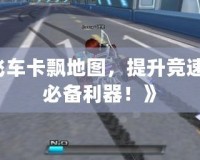 《qq飛車卡飄地圖，提升競速技巧的必備利器！》