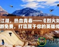縱情江湖，熱血青春——《烈火如歌》手游免費，打造屬于你的英雄傳說