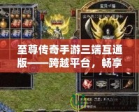 至尊傳奇手游三端互通版——跨越平臺，暢享極致戰斗體驗！