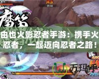 多由也火影忍者手游：攜手火影忍者，一起邁向忍者之路！