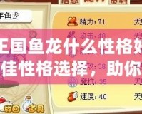 洛克王國魚龍什么性格好？解析最佳性格選擇，助你輕松贏得游戲勝利