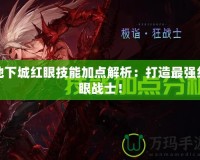 地下城紅眼技能加點解析：打造最強紅眼戰士！