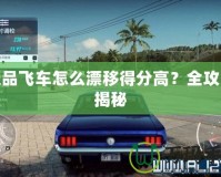 極品飛車怎么漂移得分高？全攻略揭秘