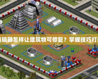 紅警地圖編輯器怎樣讓建筑物可修復？掌握技巧打造完美地圖