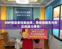 DNF締造者技能視頻，帶你領(lǐng)略無與倫比的戰(zhàn)斗體驗(yàn)！