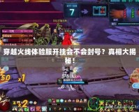 穿越火線體驗(yàn)服開掛會(huì)不會(huì)封號(hào)？真相大揭秘！
