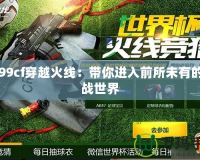 4399cf穿越火線：帶你進入前所未有的槍戰世界