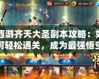 西游齊天大圣副本攻略：如何輕松通關(guān)，成為最強(qiáng)悟空