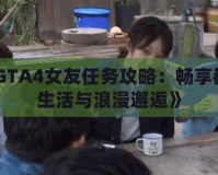 《GTA4女友任務攻略：暢享都市生活與浪漫邂逅》