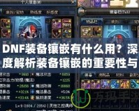DNF裝備鑲嵌有什么用？深度解析裝備鑲嵌的重要性與技巧