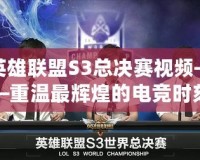 英雄聯盟S3總決賽視頻——重溫最輝煌的電競時刻