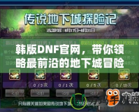 韓版DNF官網，帶你領略最前沿的地下城冒險體驗！