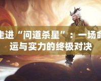 走進(jìn)“問道殺星”：一場命運(yùn)與實(shí)力的終極對(duì)決
