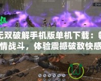 三國無雙破解手機版單機下載：暢享激情戰(zhàn)斗，體驗震撼破敵快感