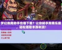 夢幻跑商助手在哪下載？讓你暢享跑商樂趣，輕松賺取豐厚利潤！