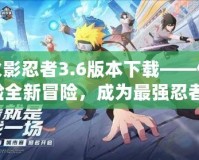 火影忍者3.6版本下載——體驗(yàn)全新冒險(xiǎn)，成為最強(qiáng)忍者！