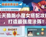 天天酷跑小魔女搭配攻略，打造最強魔法陣！