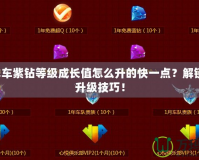 QQ飛車紫鉆等級成長值怎么升的快一點(diǎn)？解鎖極速升級技巧！