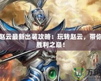 起凡趙云最新出裝攻略：玩轉趙云，帶你走向勝利之巔！