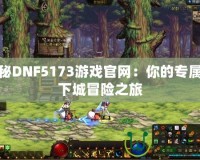 探秘DNF5173游戲官網：你的專屬地下城冒險之旅