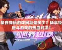 拳皇在線玩游戲網址是多少？暢享經典格斗游戲的熱血對決！