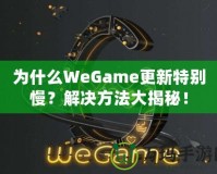 為什么WeGame更新特別慢？解決方法大揭秘！
