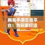 網易手游交易平臺：為玩家打造一個安全、便捷的游戲資產交易新天地