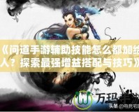 《問道手游輔助技能怎么都加給人？探索最強增益搭配與技巧》