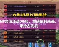 DNF充值活動3888，重磅福利來襲，快來搶占先機！