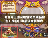 《洛克王國寵物合體靈魂粘合劑：助你打造最強寵物組合》