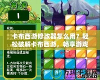 卡布西游修改器怎么用？輕松破解卡布西游，暢享游戲新體驗(yàn)！
