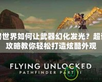 魔獸世界如何讓武器幻化發光？超詳細攻略教你輕松打造炫酷外觀