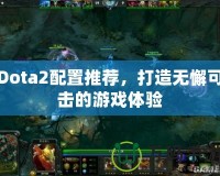 Dota2配置推薦，打造無(wú)懈可擊的游戲體驗(yàn)