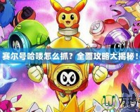 賽爾號哈嘍怎么抓？全面攻略大揭秘！