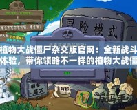 植物大戰僵尸雜交版官網：全新戰斗體驗，帶你領略不一樣的植物大戰僵尸世界！