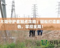 第九大陸守護(hù)者加點(diǎn)攻略：輕松打造最強(qiáng)角色，掌控全局！