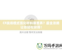 CF戰場模式強化材料哪里弄？最全攻略讓你輕松獲得！