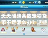 天天酷跑合成寵物貨幣不足怎么辦？這些技巧讓你輕松突破困境！