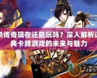 三國殺傳奇現在還能玩嗎？深入解析這個經典卡牌游戲的未來與魅力