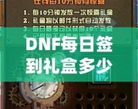 DNF每日簽到禮盒多少錢？揭秘超值福利，玩家福利大放送！