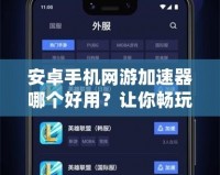 安卓手機網游加速器哪個好用？讓你暢玩游戲不卡頓的最佳選擇！