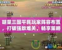 胡菜三國平民玩家陣容布置，打破強敵難關，暢享策略之樂！